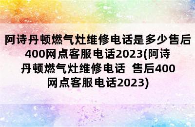 阿诗丹顿燃气灶维修电话是多少售后400网点客服电话2023(阿诗丹顿燃气灶维修电话  售后400网点客服电话2023)